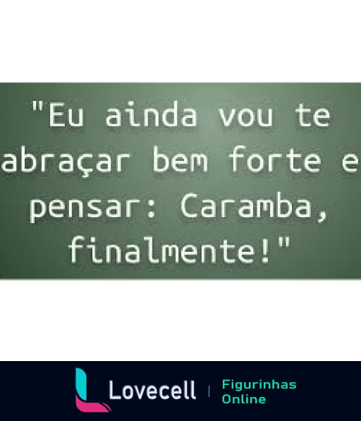 Figurinha com fundo verde escuro e frase de carinho 'Eu ainda vou te abraçar bem forte e pensar: Caramba, finalmente!' expressando anseio por reencontro amoroso