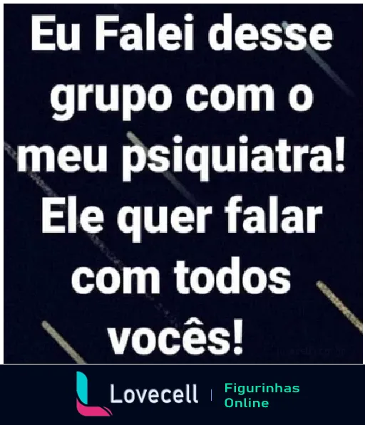 Figurinha de WhatsApp mostrando texto humorístico 'Eu falei desse grupo com o meu psiquiatra! Ele quer falar com todos vocês!' em fundo preto com letras brancas