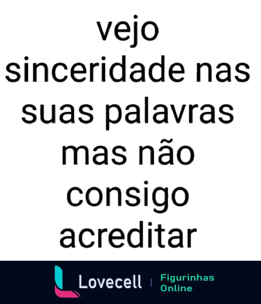 Figurinha com texto 'vejo sinceridade nas suas palavras mas não consigo acreditar' expressando ceticismo e desconfiança quanto à verdade das palavras de alguém