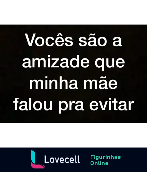 Figurinha com frase humorística em letras brancas sobre fundo preto: 'Vocês são a amizade que minha mãe falou pra evitar'