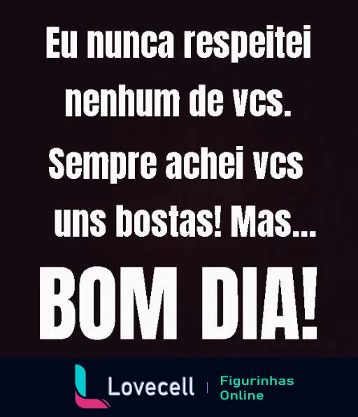 Figurinha de Bom Dia com texto irônico em fundo preto e letras brancas dizendo 'Eu nunca respeitei nenhum de vcs. Sempre achei vcs uns bostas! Mas... BOM DIA!'