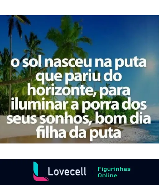 Figurinha motivacional com uma praia ao fundo e palmeiras. Texto: 'o sol nasceu na puta que pariu do horizonte, para iluminar a porra dos seus sonhos, bom dia filha da puta'.