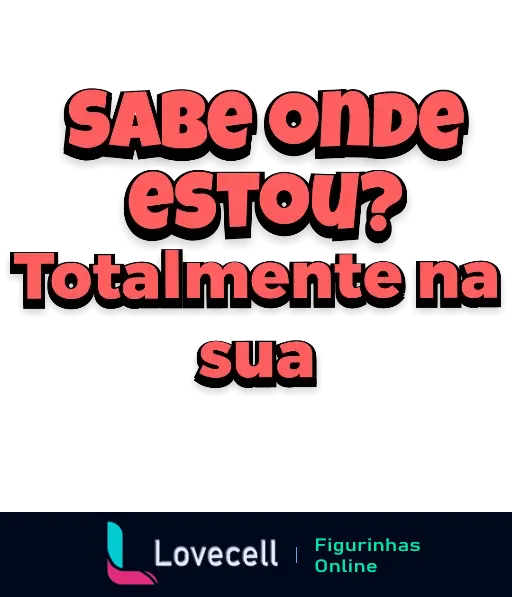 Figurinha com a frase divertida 'Sabe onde estou? Totalmente na sua'. Ideal para brincadeiras e cantadas nas conversas.