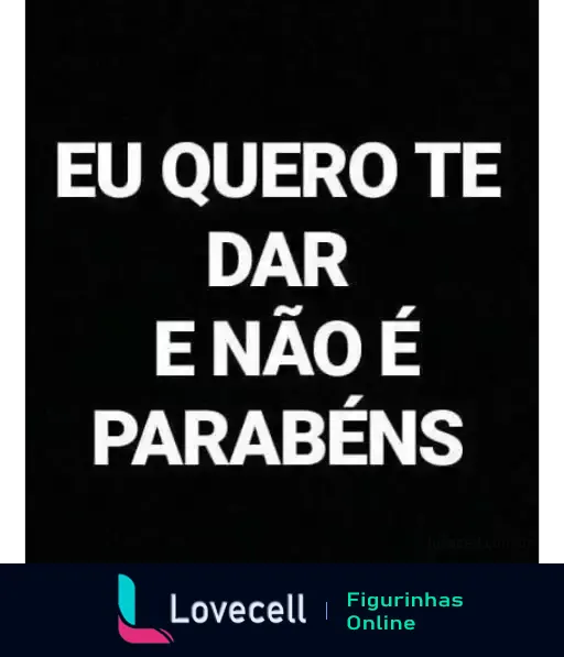 Figurinha com frase de cantada 'EU QUERO TE DAR E NÃO É PARABÉNS' em texto branco sobre fundo preto