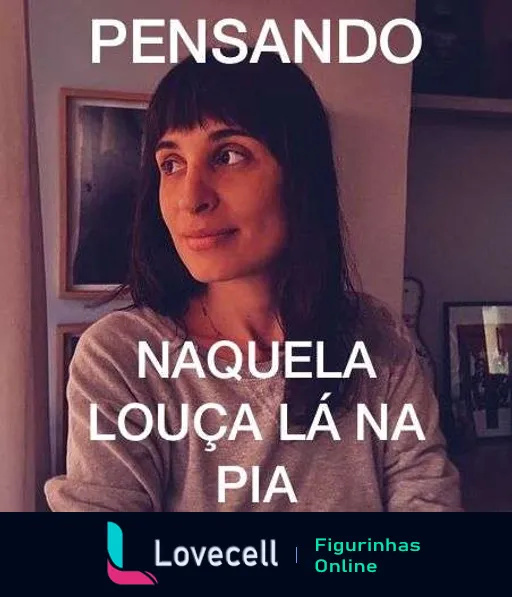 Figurinha mostrando uma mulher pensativa com o texto 'PENSANDO NAQUELA LOUÇA LÁ NA PIA', representando procrastinação em tarefas domésticas