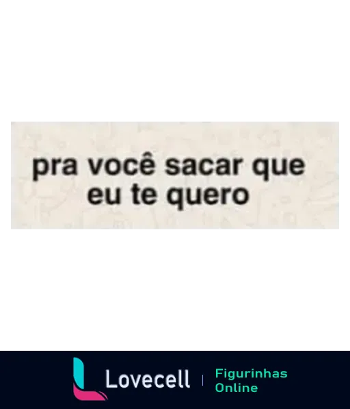 Figurinha com texto 'pra você sacar que eu te quero' em fundo texturizado, expressando afeto de forma informal e carinhosa