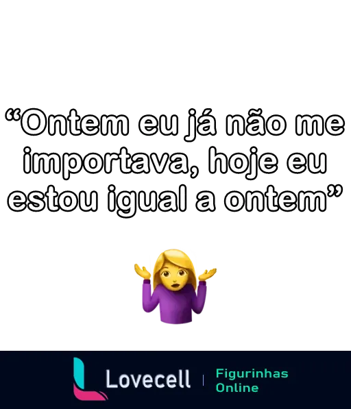 Figurinha de indireta com frase: Ontem eu já não me importava, hoje eu estou igual a ontem, acompanhada de emoji de ombros levantados.