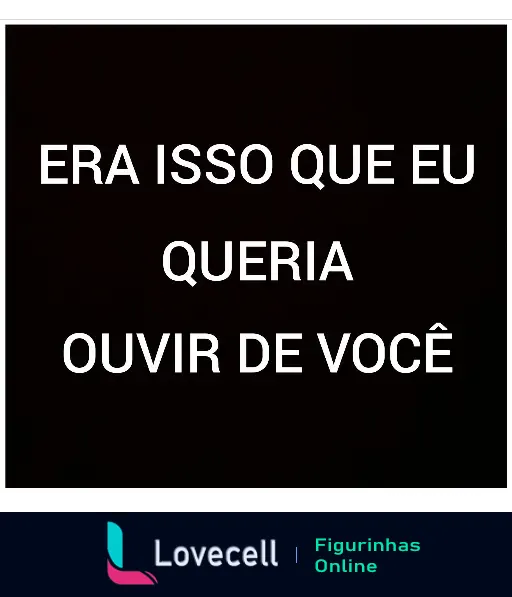 Figurinha com texto 'Era isso que eu queria ouvir de você' em branco sobre fundo preto, indicando sarcasmo ou consentimento