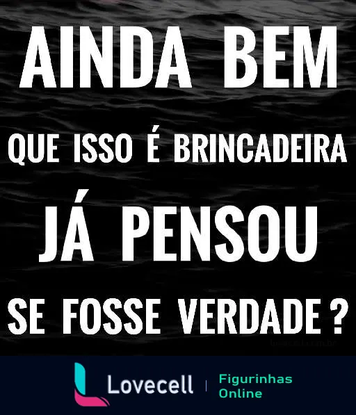 Texto 'Ainda bem que isso é brincadeira, já pensou se fosse verdade?' em letras brancas sobre fundo escuro com ondas de água, expressando alívio humorado