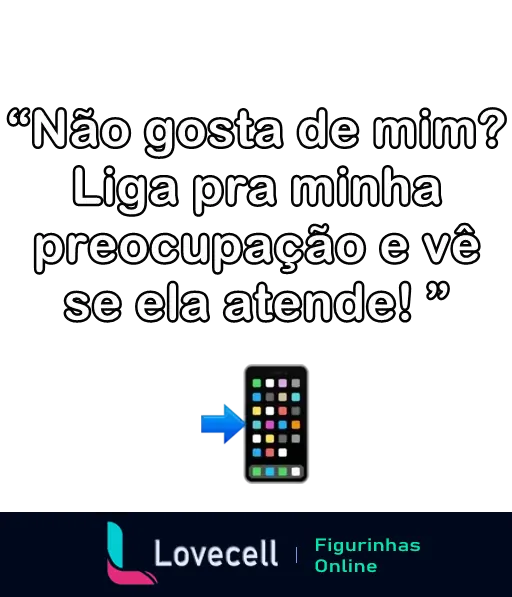 Figurinha de WhatsApp com a frase 'Não gosta de mim? Liga pra minha preocupação e vê se ela atende!' e um ícone de celular colorido com uma seta azul apontando para ele.