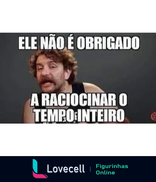 Homem expressando cansaço com texto 'Ele não é obrigado a raciocinar o tempo inteiro', indicando humor ou sarcasmo