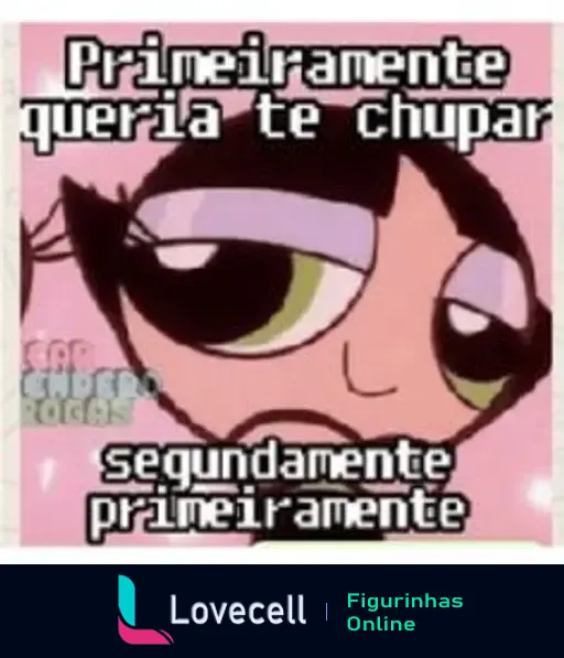 Imagem de uma figurinha com o texto 'Primeiramente queria te chupar' e 'segundamente primeiramente'. A figura apresenta uma personagem com grandes olhos expressivos.