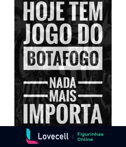 Figurinha com texto 'Hoje tem jogo do Botafogo - Nada mais importa' sobre imagens em preto e branco de jogadores e torcedores do Botafogo demonstrando paixão pelo time