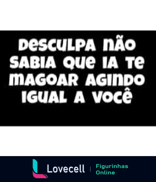 Figurinha com fundo preto e texto branco 'Desculpa não sabia que ia te magoar agindo igual a você', expressando pedido de desculpas irônico com reflexão sobre atitudes.