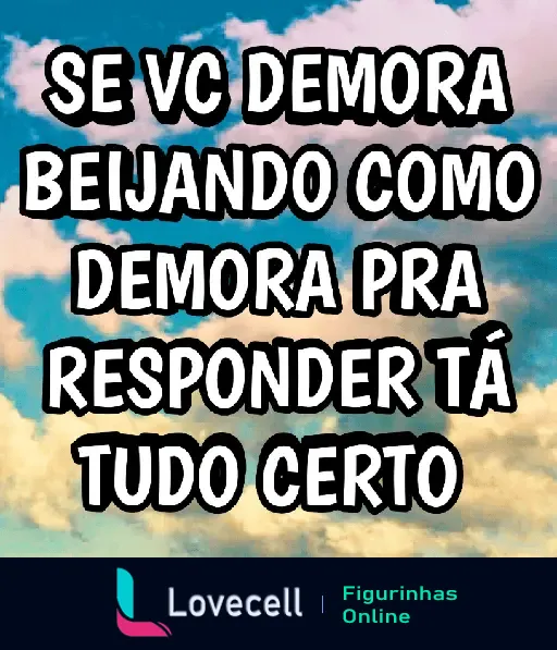 Figurinha com fundo de céu e nuvens escrita 'SE VC DEMORA BEIJANDO COMO DEMORA PRA RESPONDER TÁ TUDO CERTO', perfeita para enviar ao crush