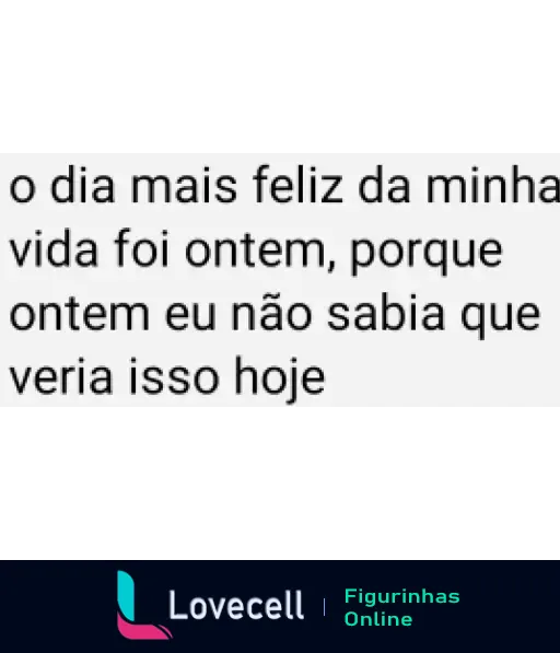 Figurinha com fundo branco e frase de deboche 'o dia mais feliz da minha vida foi ontem, porque ontem eu não sabia que veria isso hoje', expressando desapontamento