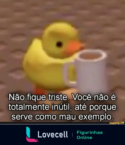 Figurinha engraçada de um patinho segurando uma caneca, com a frase: 'Não fique triste. Você não é totalmente inútil, até porque serve como mau exemplo.'