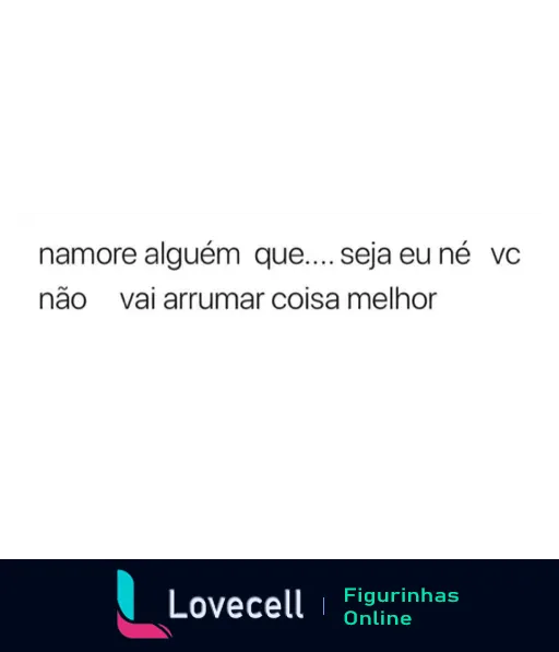 Figurinha de WhatsApp com texto humorístico 'namore alguém que... seja eu né vc não vai arrumar coisa melhor', em tom romântico