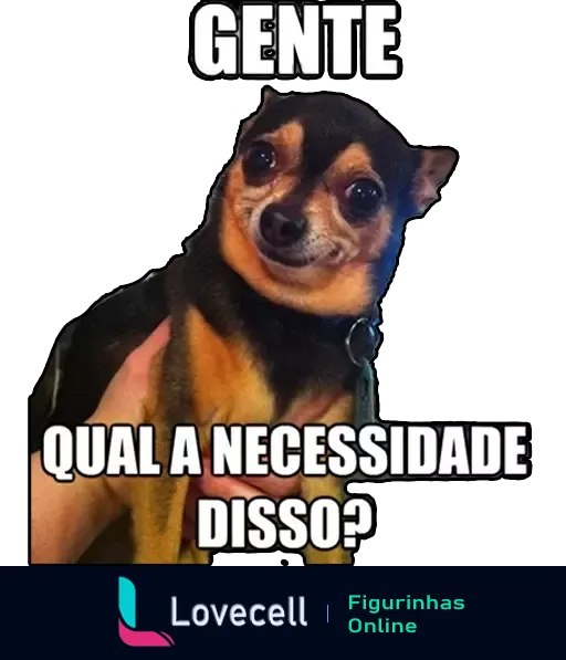 Figurinha de cão Chihuahua confuso com texto 'GENTE QUAL A NECESSIDADE DISSO?' expressando perplexidade humorada